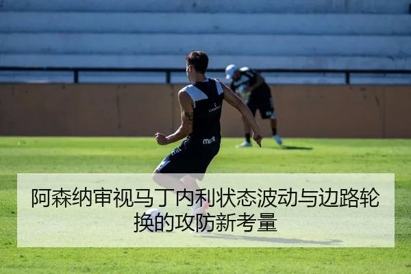 阿森纳审视马丁内利状态波动与边路轮换的攻防新考量