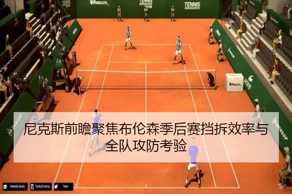 尼克斯前瞻聚焦布伦森季后赛挡拆效率与全队攻防考验