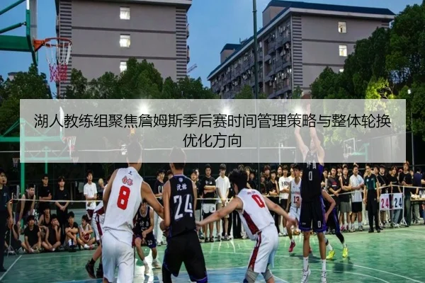 湖人教练组聚焦詹姆斯季后赛时间管理策略与整体轮换优化方向