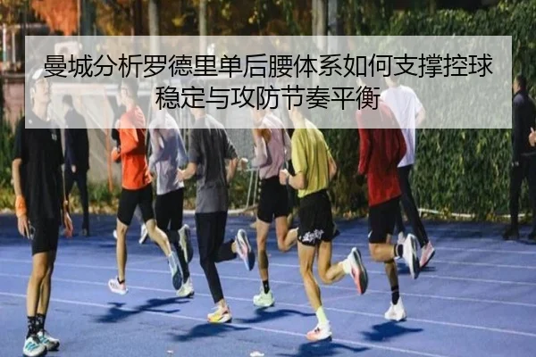 曼城分析罗德里单后腰体系如何支撑控球稳定与攻防节奏平衡