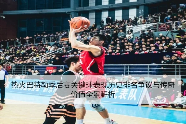 热火巴特勒季后赛关键球表现历史排名争议与传奇价值全景解析 | kaiyun