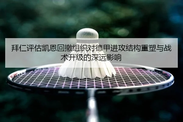 拜仁评估凯恩回撤组织对德甲进攻结构重塑与战术升级的深远影响（kaiyun）