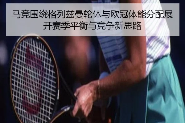 马竞围绕格列兹曼轮休与欧冠体能分配展开赛季平衡与竞争新思路 | kaiyun