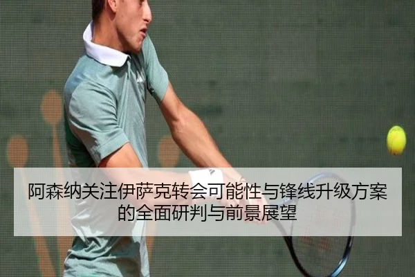 阿森纳关注伊萨克转会可能性与锋线升级方案的全面研判与前景展望（kaiyun）