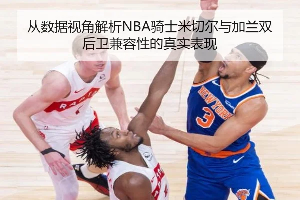 从数据视角解析NBA骑士米切尔与加兰双后卫兼容性的真实表现（kaiyun）