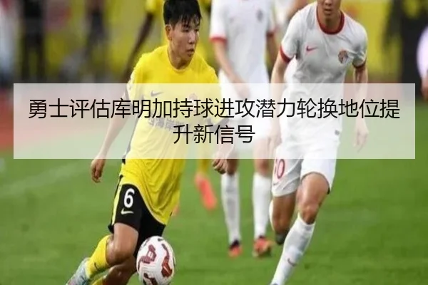 勇士评估库明加持球进攻潜力轮换地位提升新信号（kaiyun）