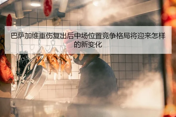 巴萨加维重伤复出后中场位置竞争格局将迎来怎样的新变化（kaiyun）