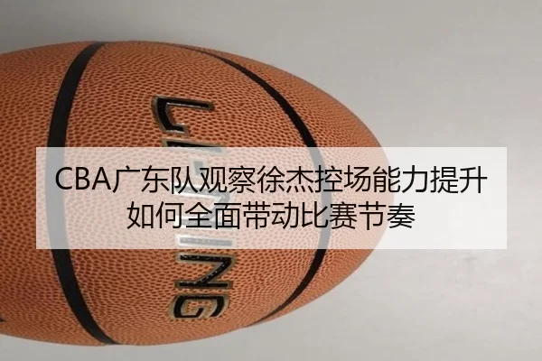 CBA广东队观察徐杰控场能力提升如何全面带动比赛节奏（kaiyun）