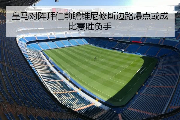 皇马对阵拜仁前瞻维尼修斯边路爆点或成比赛胜负手（kaiyun）